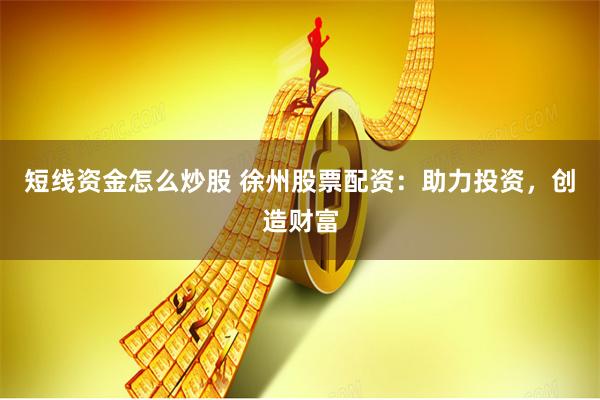 短线资金怎么炒股 徐州股票配资：助力投资，创造财富