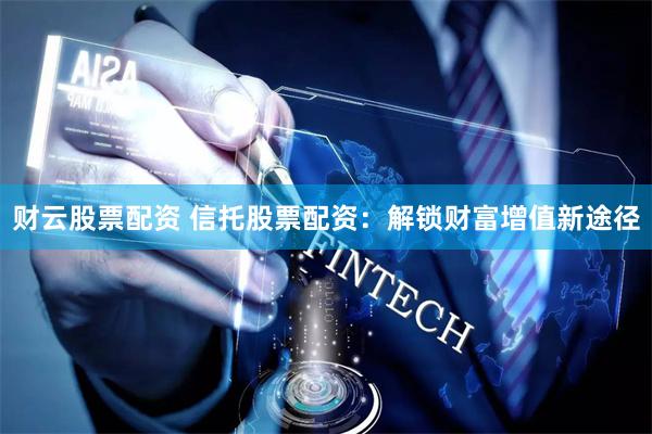 财云股票配资 信托股票配资：解锁财富增值新途径