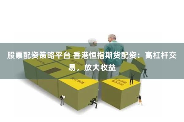 股票配资策略平台 香港恒指期货配资：高杠杆交易，放大收益