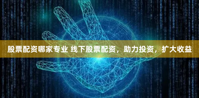 股票配资哪家专业 线下股票配资，助力投资，扩大收益