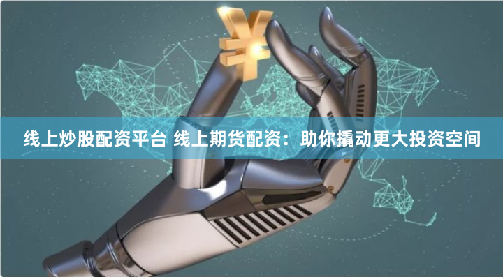 线上炒股配资平台 线上期货配资：助你撬动更大投资空间