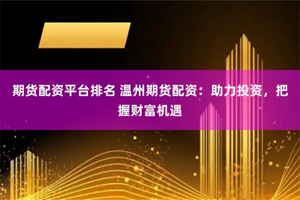 期货配资平台排名 温州期货配资：助力投资，把握财富机遇