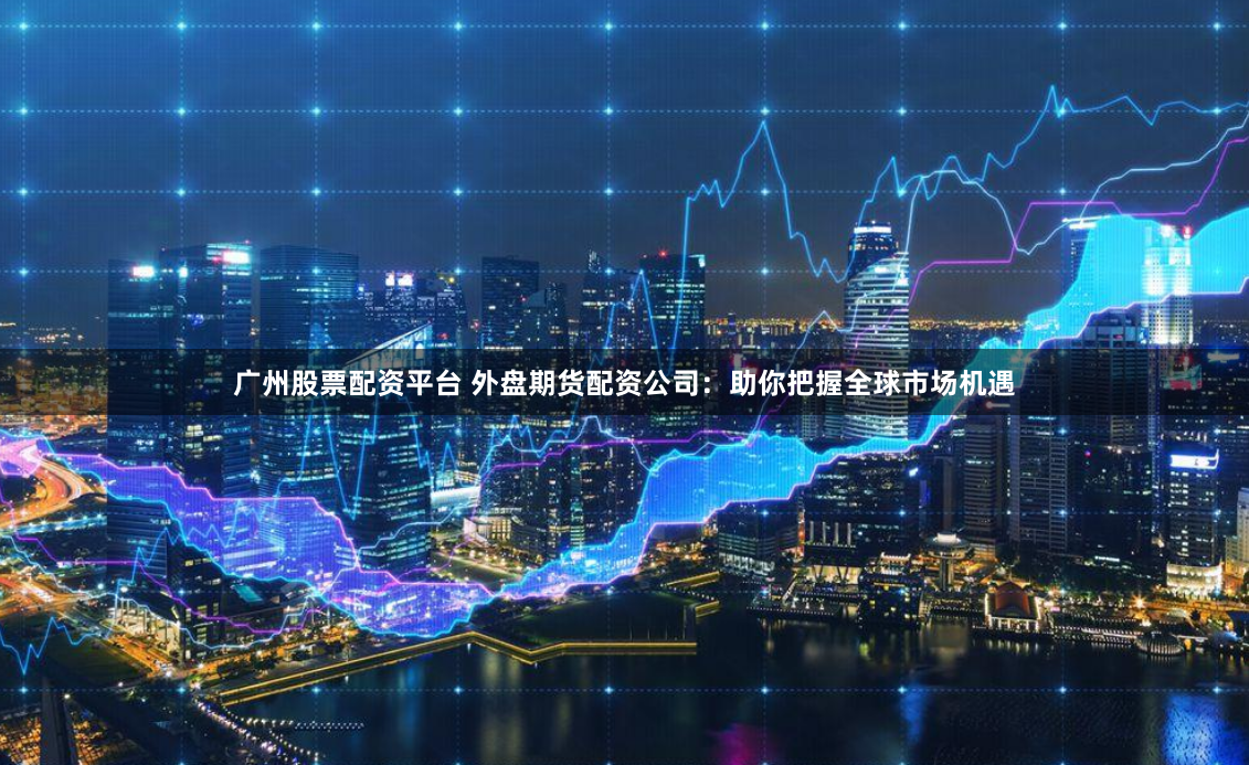 广州股票配资平台 外盘期货配资公司：助你把握全球市场机遇