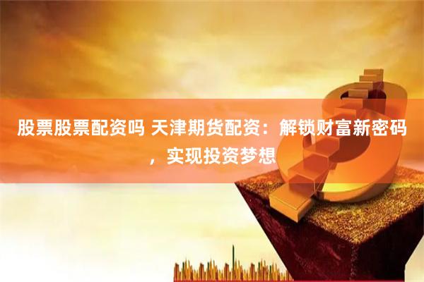 股票股票配资吗 天津期货配资：解锁财富新密码，实现投资梦想