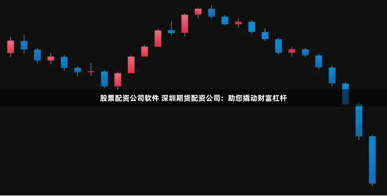 股票配资公司软件 深圳期货配资公司：助您撬动财富杠杆