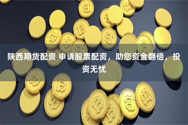 陕西期货配资 申请股票配资，助您资金翻倍，投资无忧