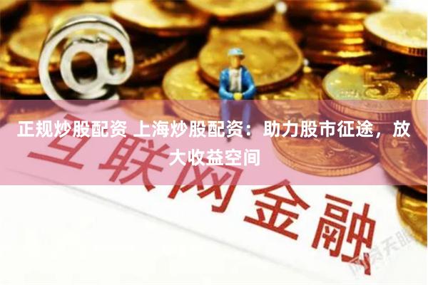 正规炒股配资 上海炒股配资：助力股市征途，放大收益空间