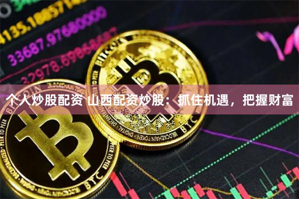 个人炒股配资 山西配资炒股：抓住机遇，把握财富