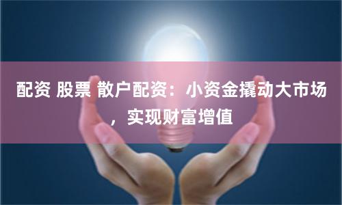 配资 股票 散户配资：小资金撬动大市场，实现财富增值