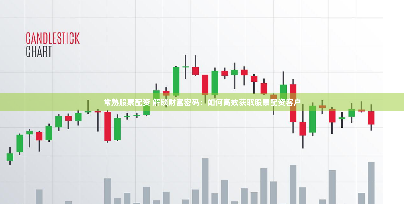 常熟股票配资 解锁财富密码：如何高效获取股票配资客户