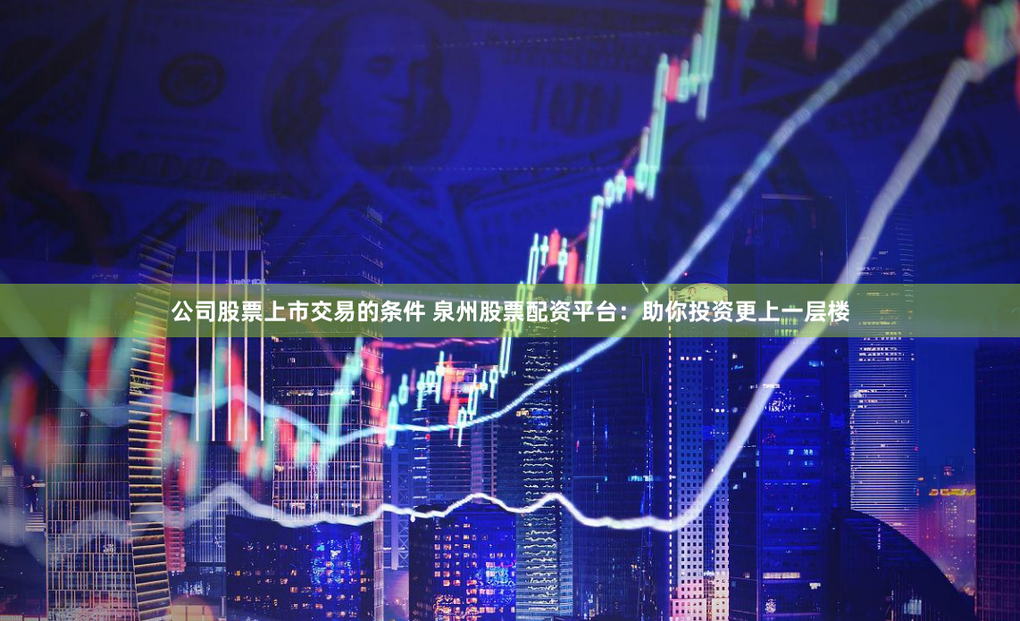 公司股票上市交易的条件 泉州股票配资平台：助你投资更上一层楼