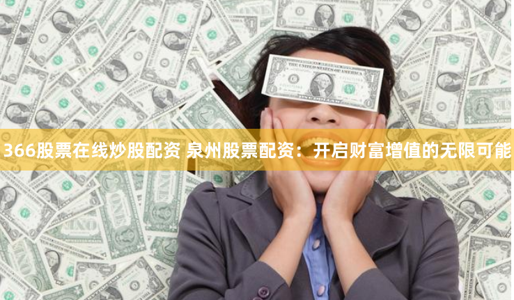 366股票在线炒股配资 泉州股票配资：开启财富增值的无限可能