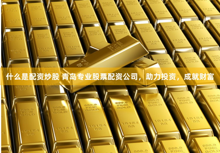 什么是配资炒股 青岛专业股票配资公司，助力投资，成就财富