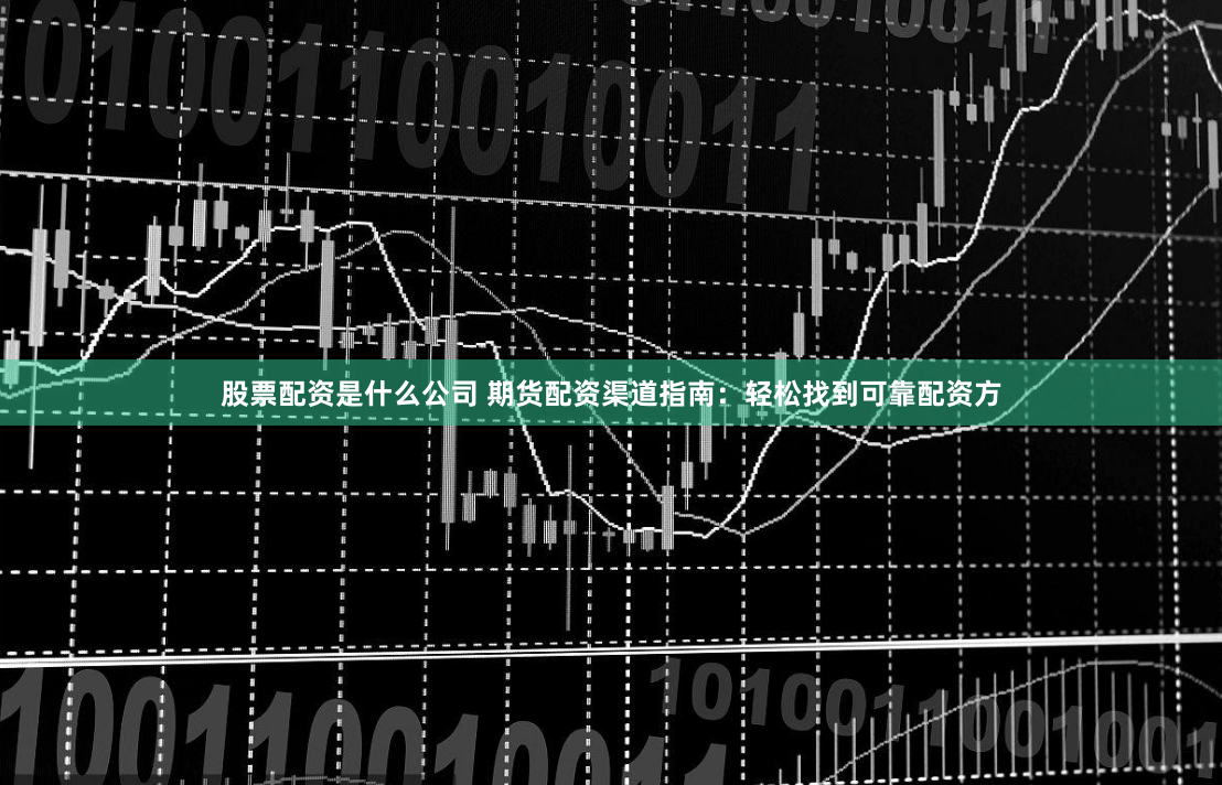 股票配资是什么公司 期货配资渠道指南：轻松找到可靠配资方