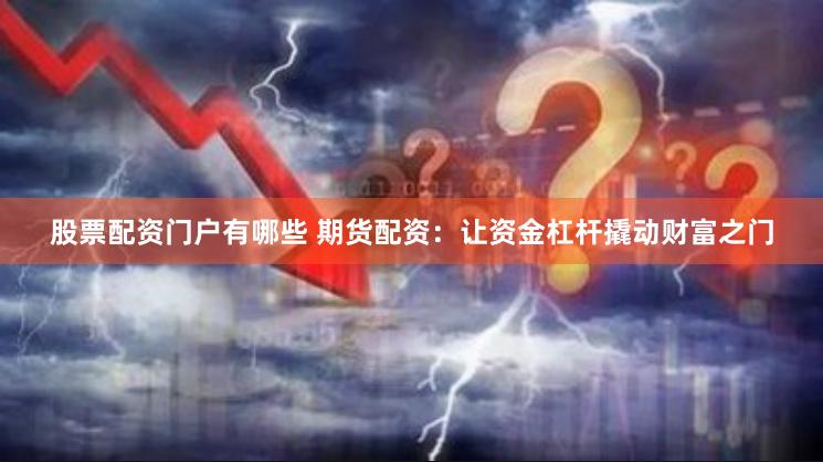 股票配资门户有哪些 期货配资：让资金杠杆撬动财富之门