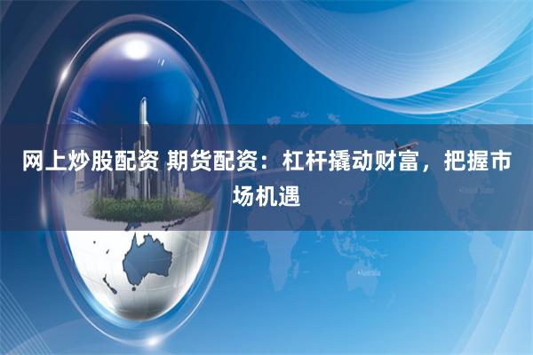 网上炒股配资 期货配资：杠杆撬动财富，把握市场机遇