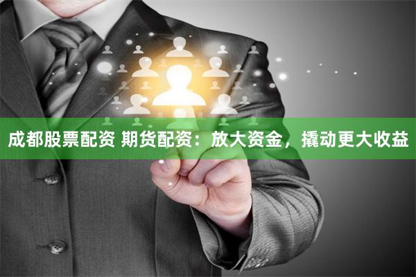 成都股票配资 期货配资：放大资金，撬动更大收益