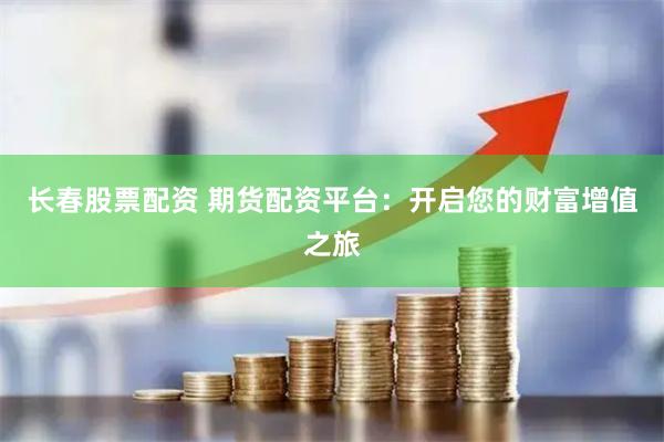 长春股票配资 期货配资平台：开启您的财富增值之旅