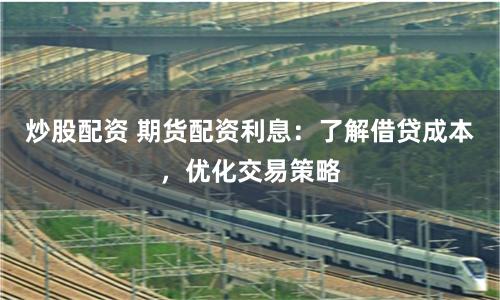 炒股配资 期货配资利息：了解借贷成本，优化交易策略