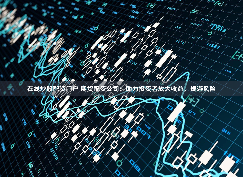 在线炒股配资门户 期货配资公司：助力投资者放大收益，规避风险