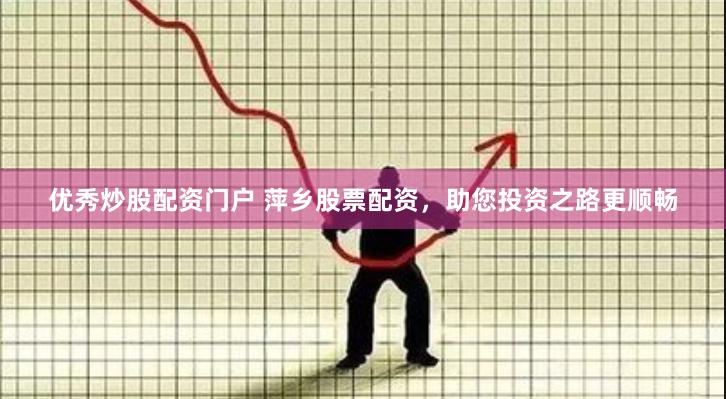 优秀炒股配资门户 萍乡股票配资，助您投资之路更顺畅