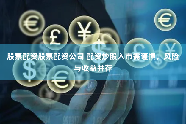 股票配资股票配资公司 配资炒股入市需谨慎，风险与收益并存