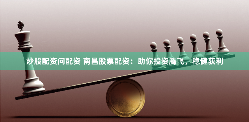 炒股配资问配资 南昌股票配资：助你投资腾飞，稳健获利