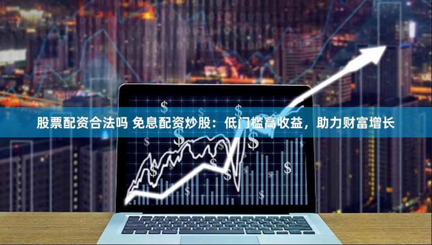 股票配资合法吗 免息配资炒股：低门槛高收益，助力财富增长
