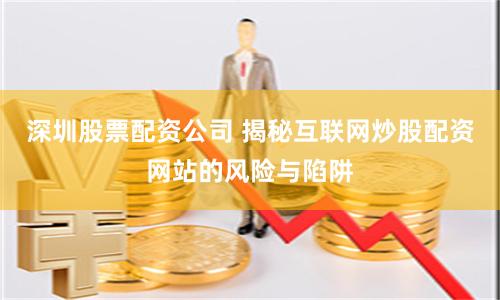 深圳股票配资公司 揭秘互联网炒股配资网站的风险与陷阱
