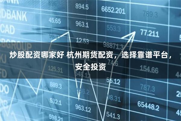 炒股配资哪家好 杭州期货配资，选择靠谱平台，安全投资