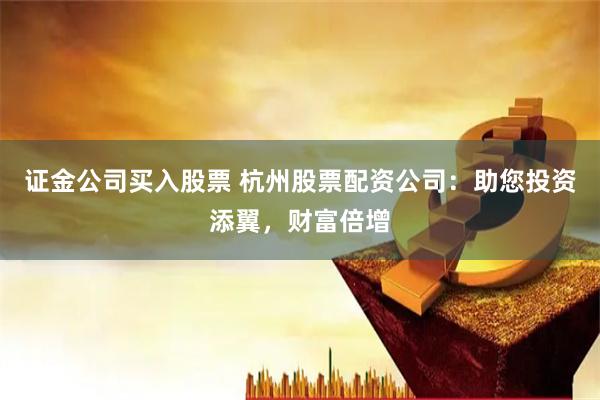 证金公司买入股票 杭州股票配资公司：助您投资添翼，财富倍增