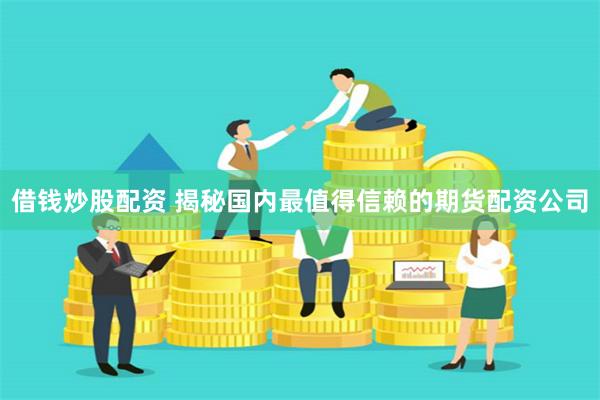 借钱炒股配资 揭秘国内最值得信赖的期货配资公司