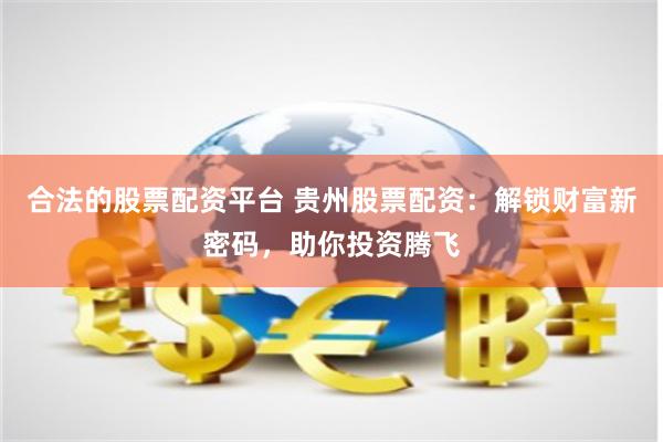 合法的股票配资平台 贵州股票配资：解锁财富新密码，助你投资腾飞