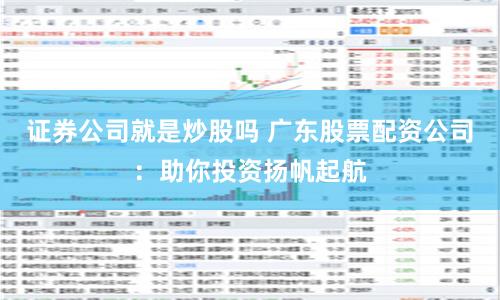 证券公司就是炒股吗 广东股票配资公司：助你投资扬帆起航