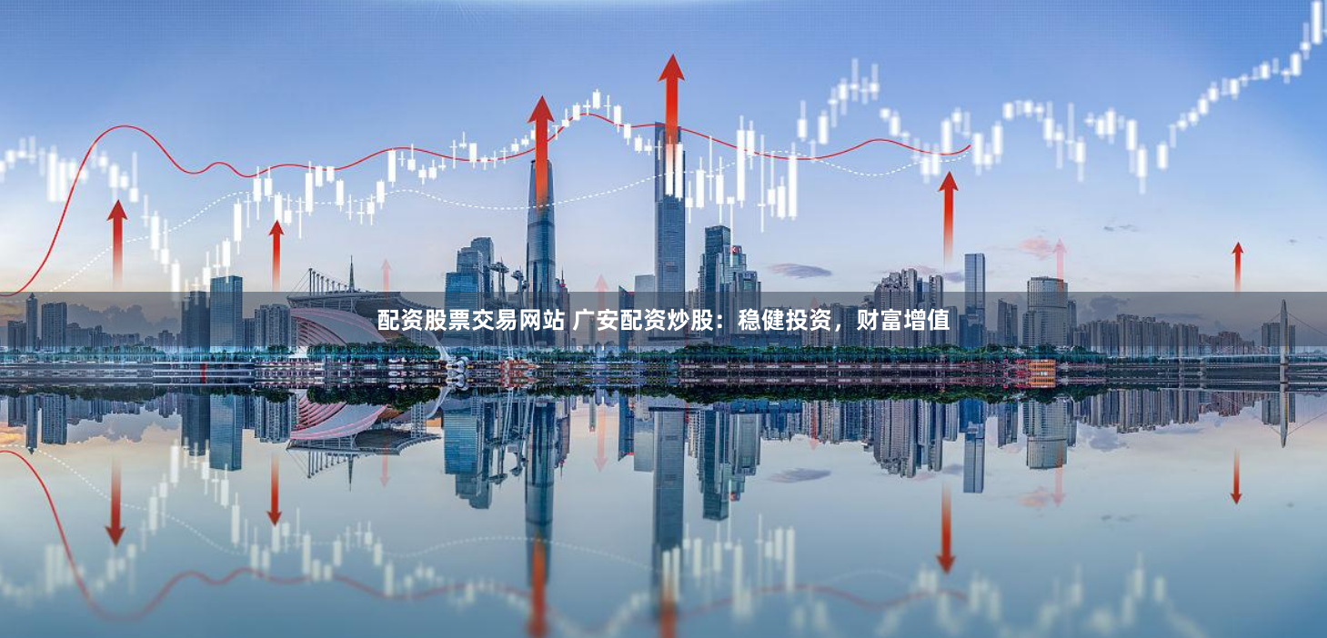 配资股票交易网站 广安配资炒股：稳健投资，财富增值
