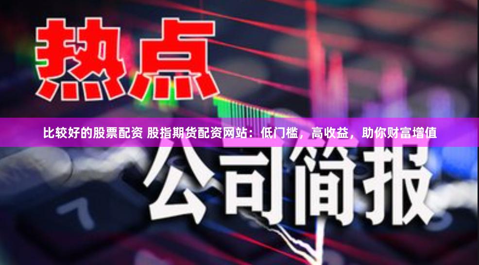比较好的股票配资 股指期货配资网站：低门槛，高收益，助你财富增值