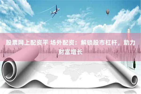 股票网上配资平 场外配资：解锁股市杠杆，助力财富增长