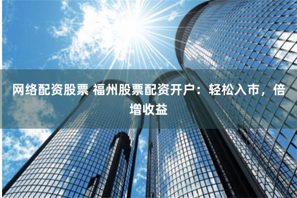 网络配资股票 福州股票配资开户：轻松入市，倍增收益