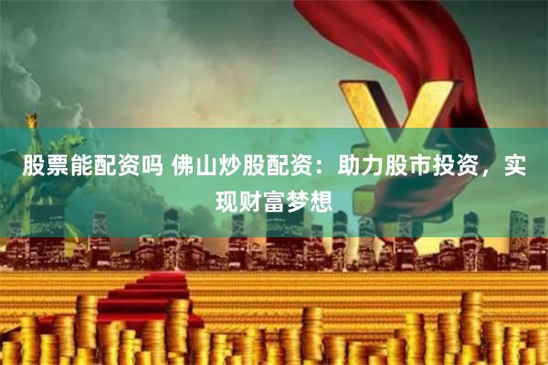 股票能配资吗 佛山炒股配资：助力股市投资，实现财富梦想