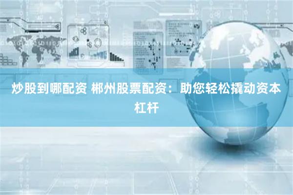 炒股到哪配资 郴州股票配资：助您轻松撬动资本杠杆