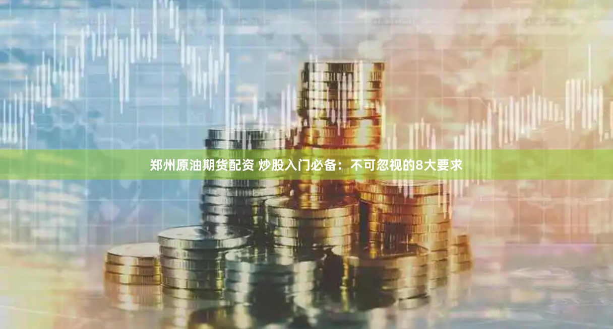 郑州原油期货配资 炒股入门必备：不可忽视的8大要求