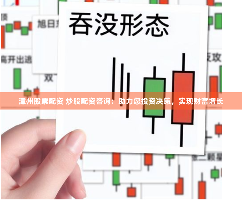 漳州股票配资 炒股配资咨询：助力您投资决策，实现财富增长