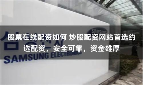 股票在线配资如何 炒股配资网站首选约选配资，安全可靠，资金雄厚
