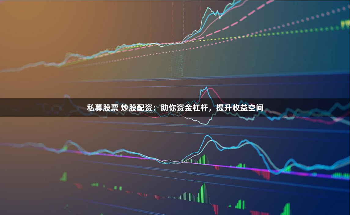 私募股票 炒股配资：助你资金杠杆，提升收益空间