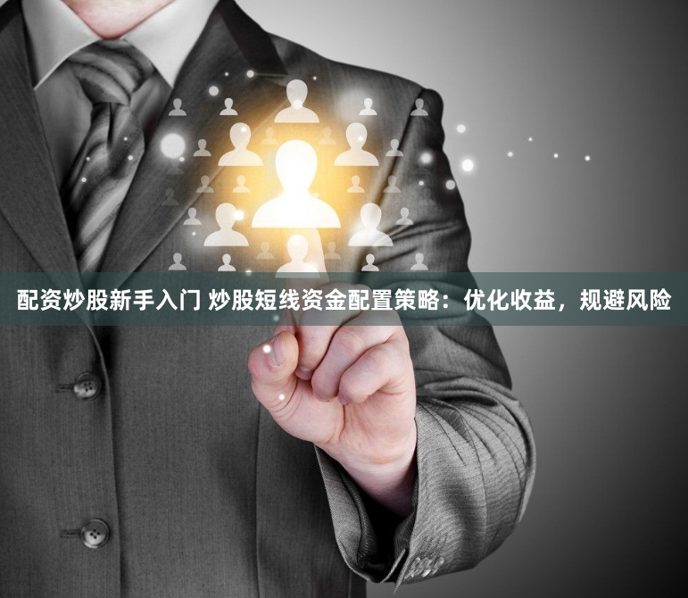 配资炒股新手入门 炒股短线资金配置策略：优化收益，规避风险