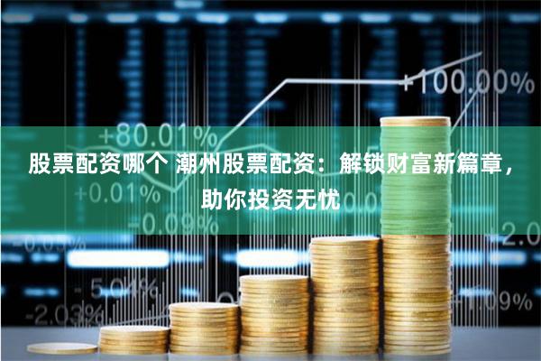 股票配资哪个 潮州股票配资：解锁财富新篇章，助你投资无忧
