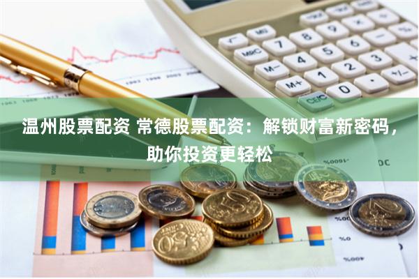 温州股票配资 常德股票配资：解锁财富新密码，助你投资更轻松