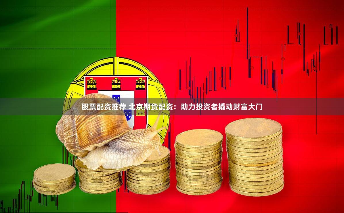 股票配资推荐 北京期货配资：助力投资者撬动财富大门