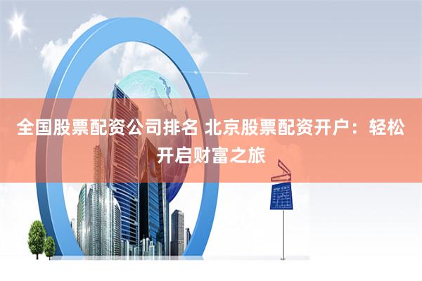 全国股票配资公司排名 北京股票配资开户：轻松开启财富之旅