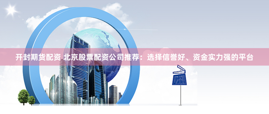 开封期货配资 北京股票配资公司推荐：选择信誉好、资金实力强的平台